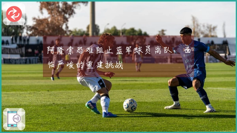 阿隆索恐难阻止蓝军球员离队，面临严峻的重建挑战