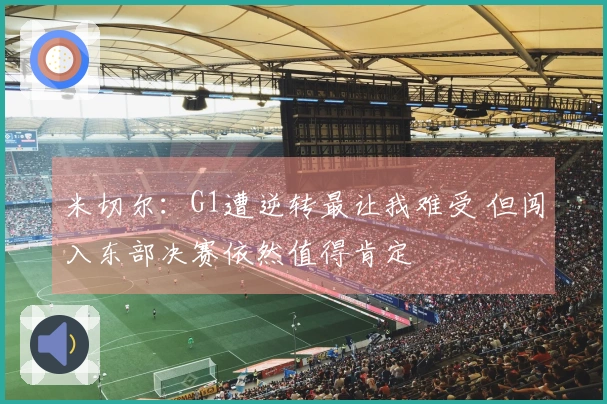 米切尔：G1遭逆转最让我难受 但闯入东部决赛依然值得肯定