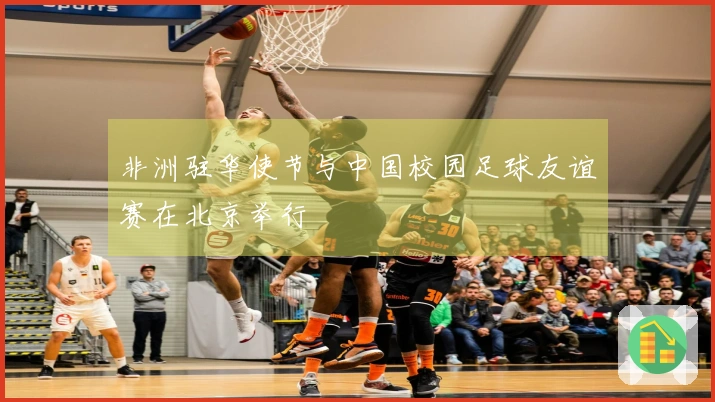 非洲驻华使节与中国校园足球友谊赛在北京举行